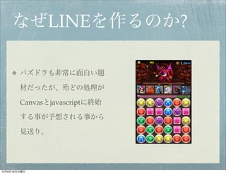 なぜLINEを作るのか?
パズドラも非常に面白い題
材だったが、殆どの処理が
Canvasとjavascriptに終始
する事が予想される事から
見送り。
13年6月19日水曜日
 