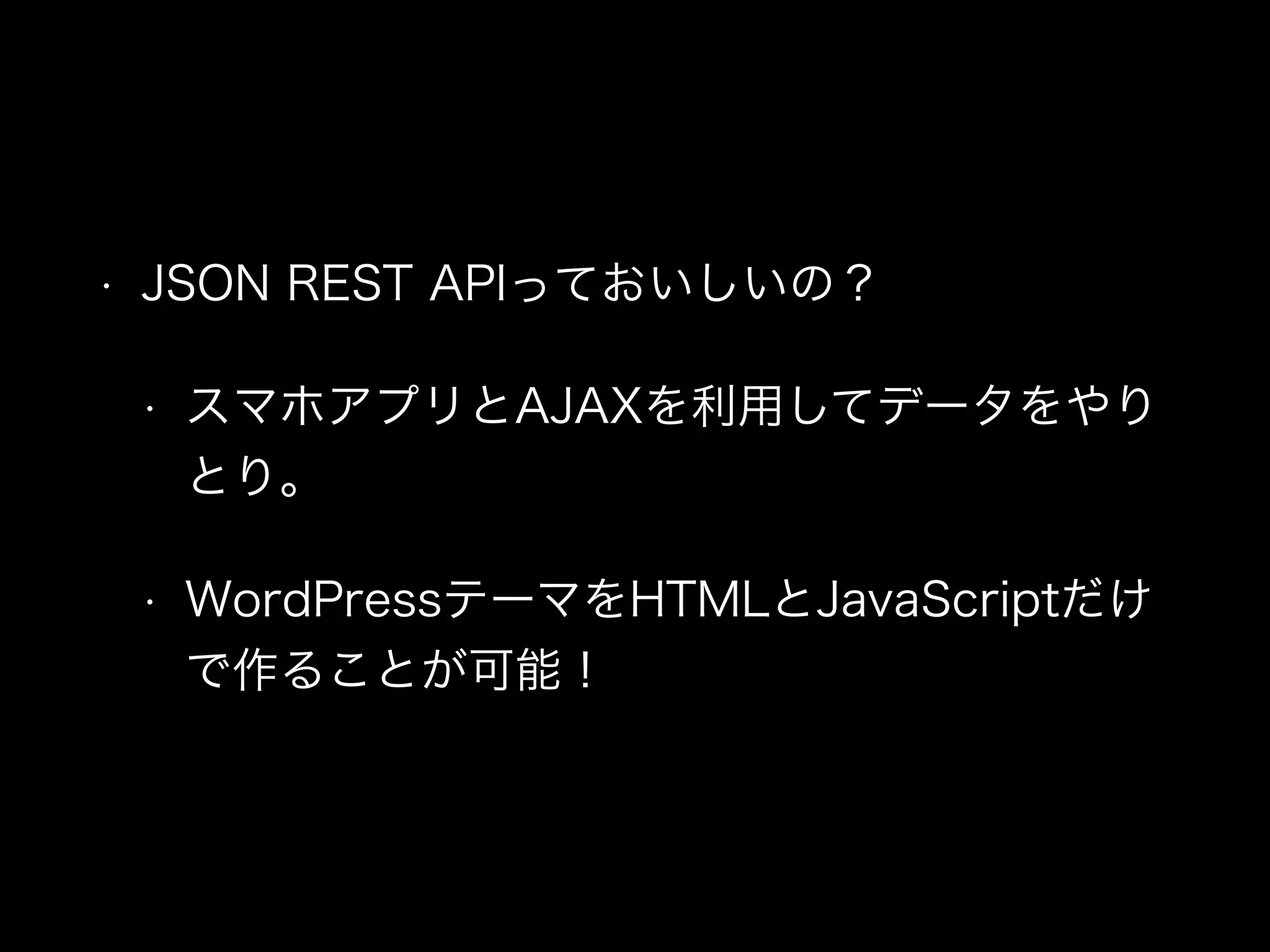 • JSON REST APIっておいしいの？
• スマホアプリとAJAXを利用してデータをやり
とり。
• WordPressテーマをHTMLとJavaScriptだけ
で作ることが可能！
 