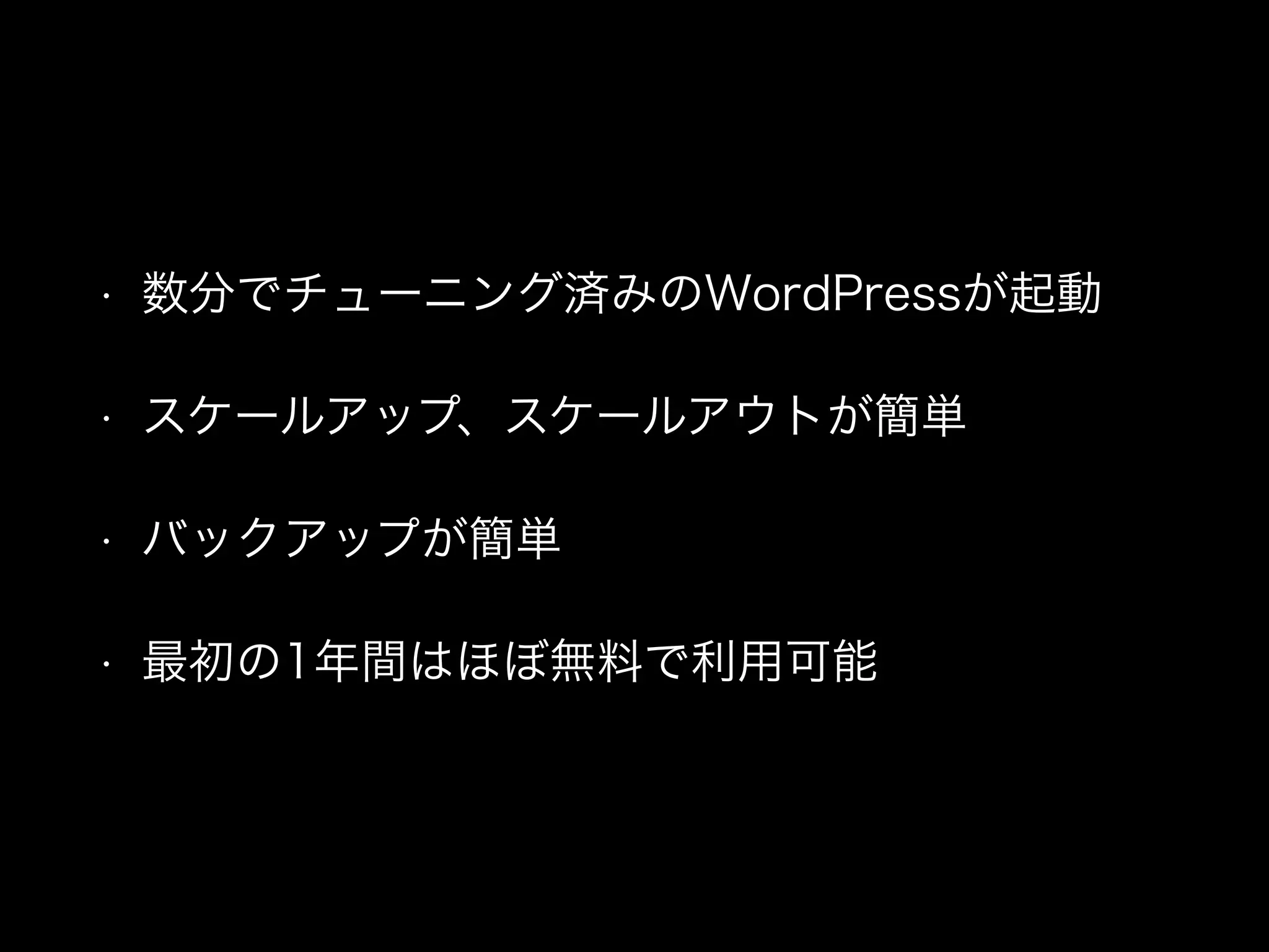 • 数分でチューニング済みのWordPressが起動
• スケールアップ、スケールアウトが簡単
• バックアップが簡単
• 最初の1年間はほぼ無料で利用可能
 