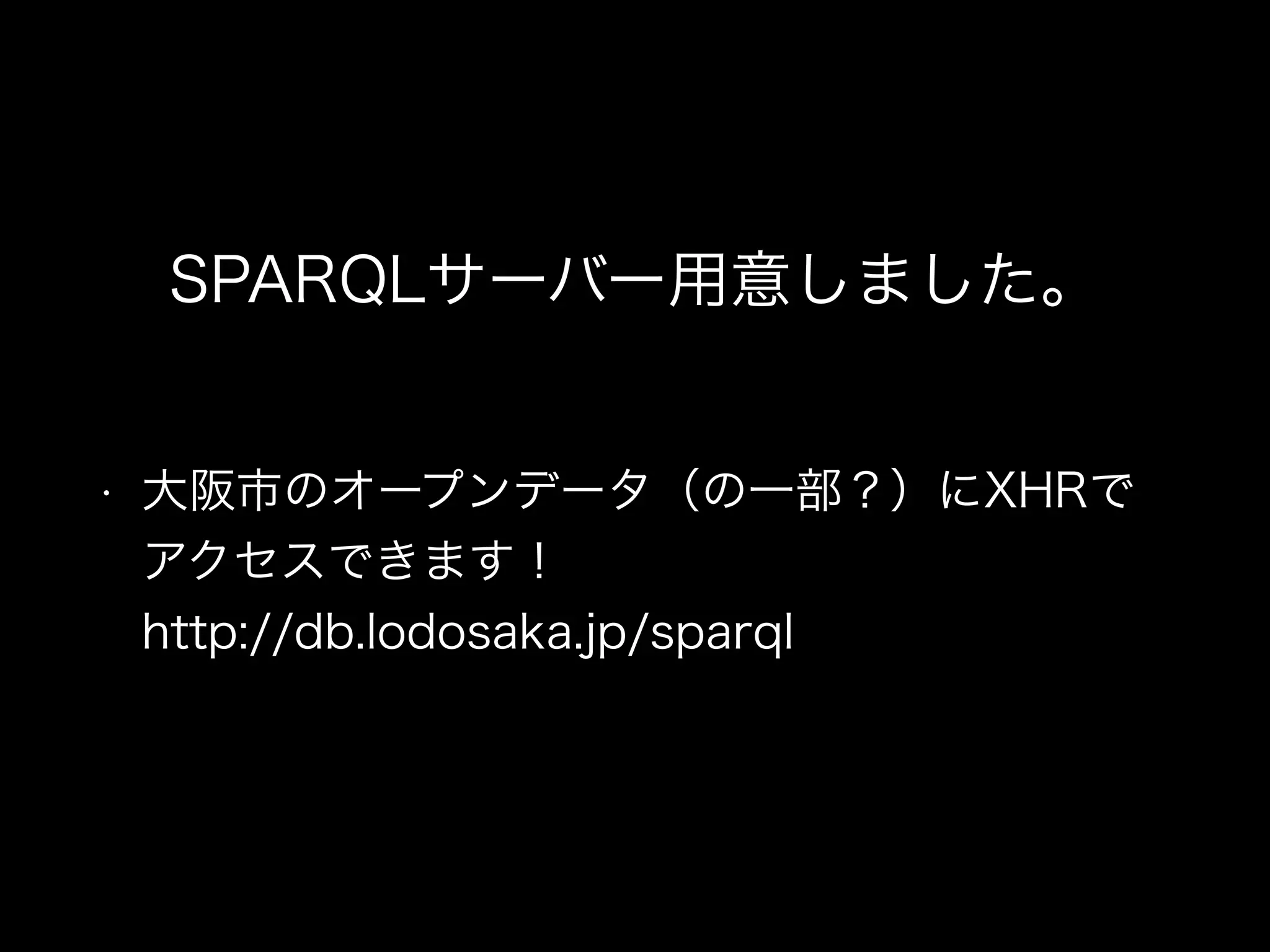 SPARQLサーバー用意しました。
• 大阪市のオープンデータ（の一部？）にXHRで
アクセスできます！ 
http://db.lodosaka.jp/sparql
 