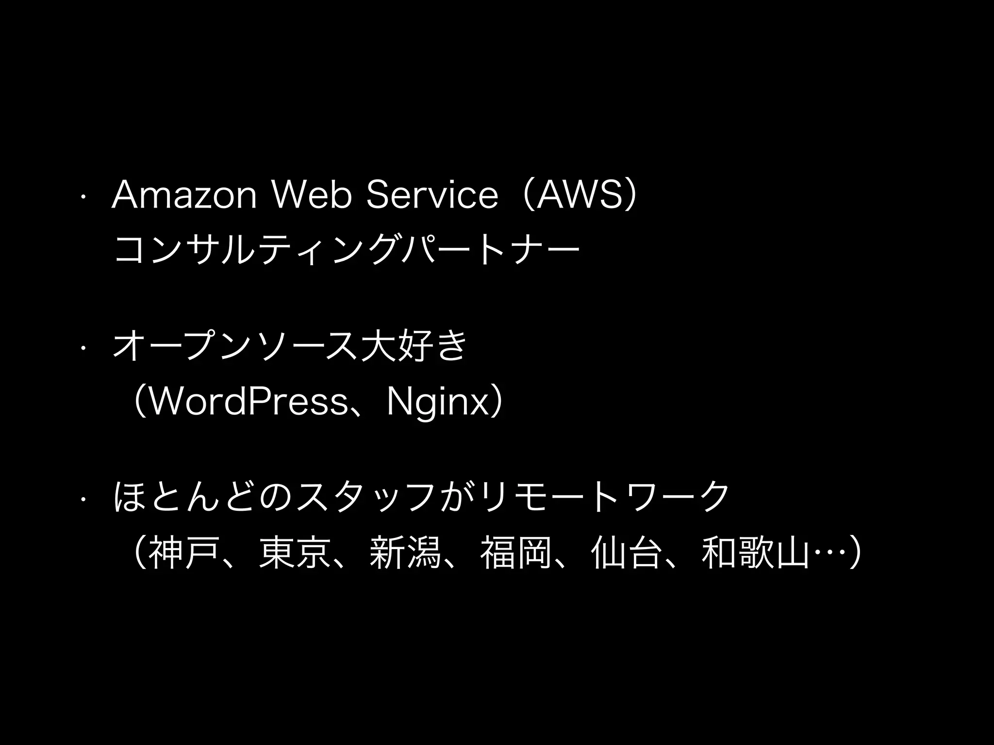 • Amazon Web Service（AWS） 
コンサルティングパートナー
• オープンソース大好き 
（WordPress、Nginx）
• ほとんどのスタッフがリモートワーク 
（神戸、東京、新潟、福岡、仙台、和歌山…）
 