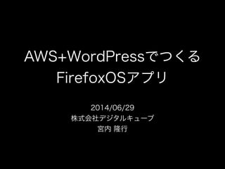 AWS+WordPressでつくる 
FirefoxOSアプリ
2014/06/29
株式会社デジタルキューブ
宮内 隆行
 