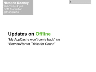 Updates on Offline
“My AppCache won’t come back” and
“ServiceWorker Tricks for Cache”
Natasha Rooney
Web Technologist
GSM Association
@thisNatasha
1
 