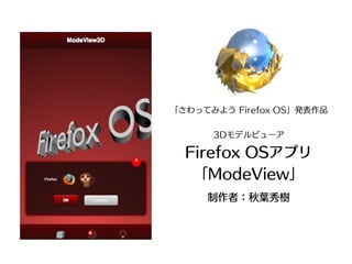 「さわってみよう Firefox OS」発表作品


      3Dモデルビューア

  Firefox OSアプリ
   「ModeView」
     制作者：秋葉秀樹
 