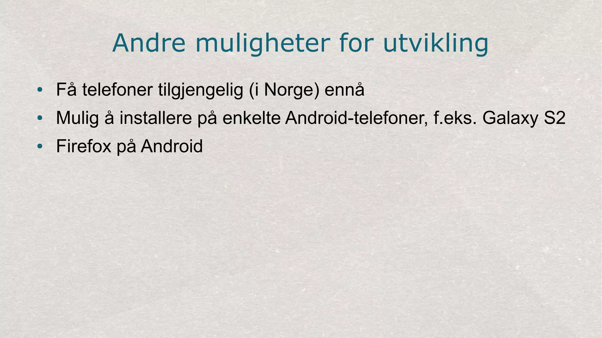 Andre muligheter for utvikling
● Få telefoner tilgjengelig (i Norge) ennå
● Mulig å installere på enkelte Android-telefoner, f.eks. Galaxy S2
● Firefox på Android
 