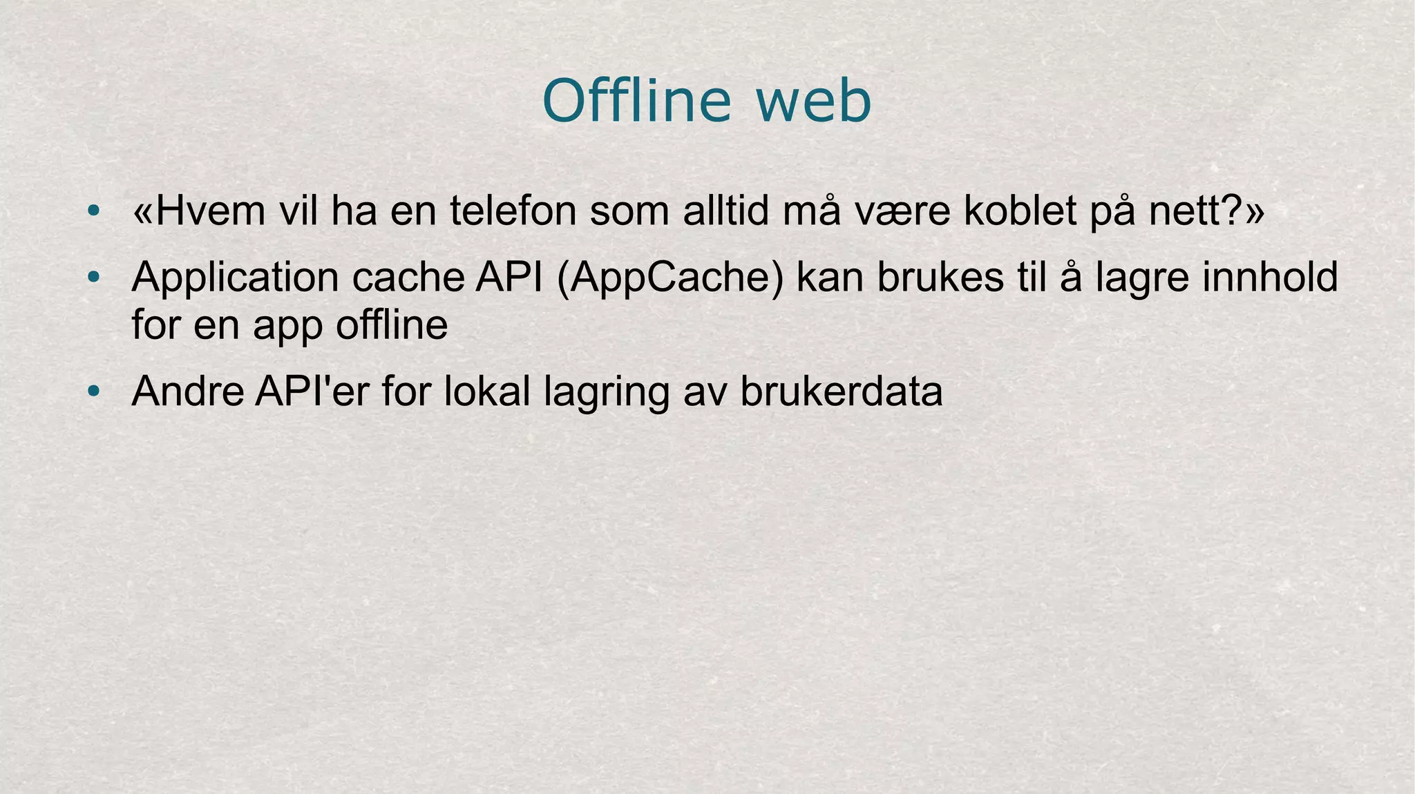 Offline web
● «Hvem vil ha en telefon som alltid må være koblet på nett?»
● Application cache API (AppCache) kan brukes til å lagre innhold
for en app offline
● Andre API'er for lokal lagring av brukerdata
 