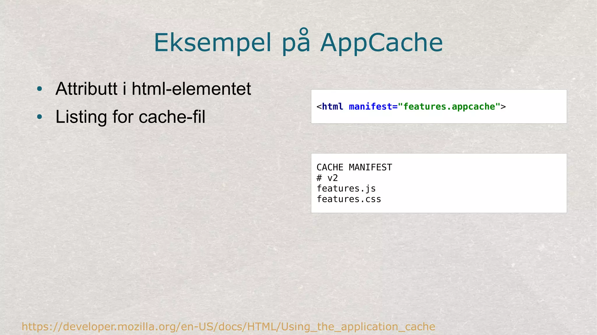 Eksempel på AppCache
● Attributt i html-elementet
● Listing for cache-fil
https://developer.mozilla.org/en-US/docs/HTML/Using_the_application_cache
<html manifest="features.appcache">
CACHE MANIFEST
# v2
features.js
features.css
 