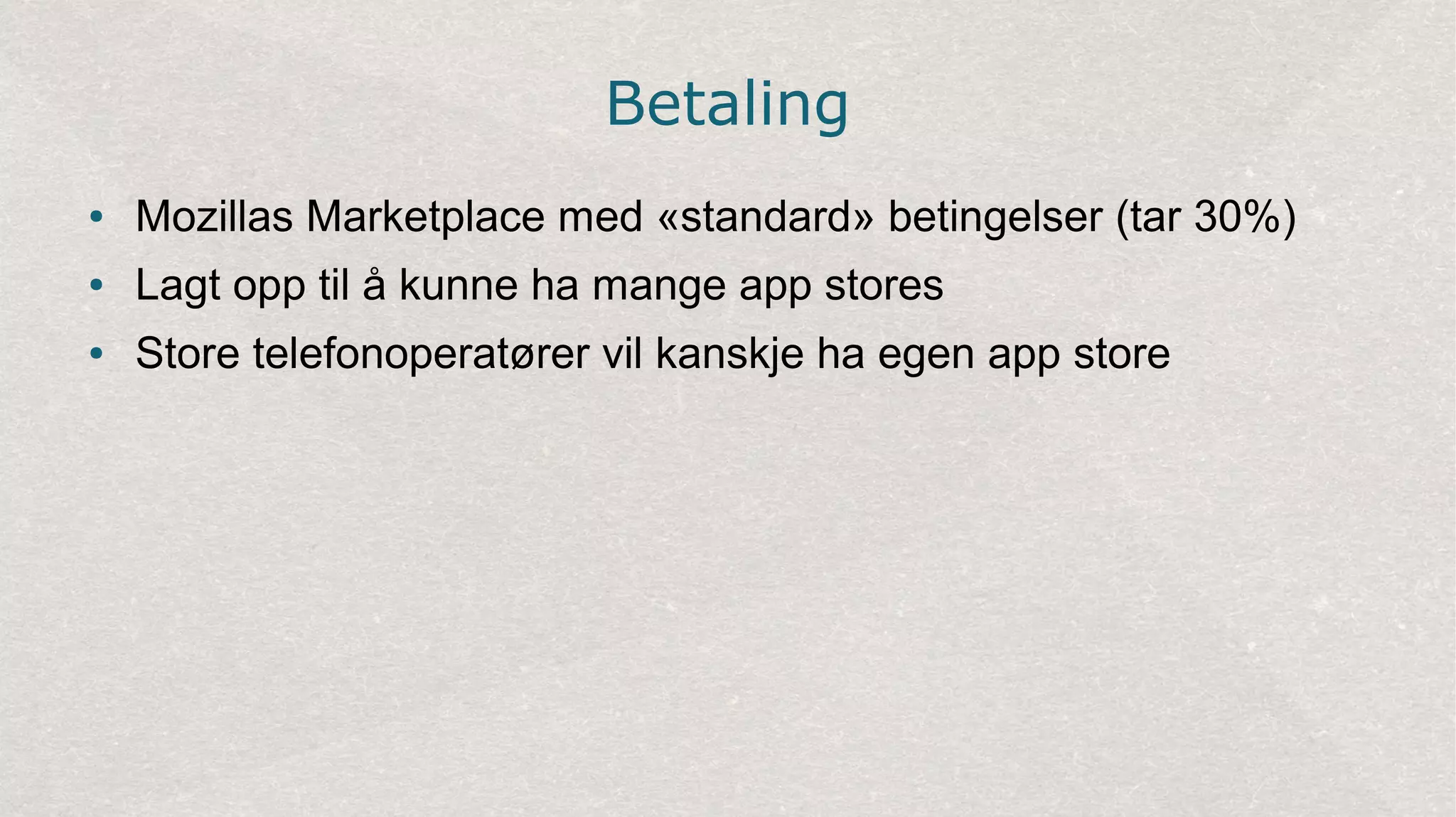 Betaling
● Mozillas Marketplace med «standard» betingelser (tar 30%)
● Lagt opp til å kunne ha mange app stores
● Store telefonoperatører vil kanskje ha egen app store
 