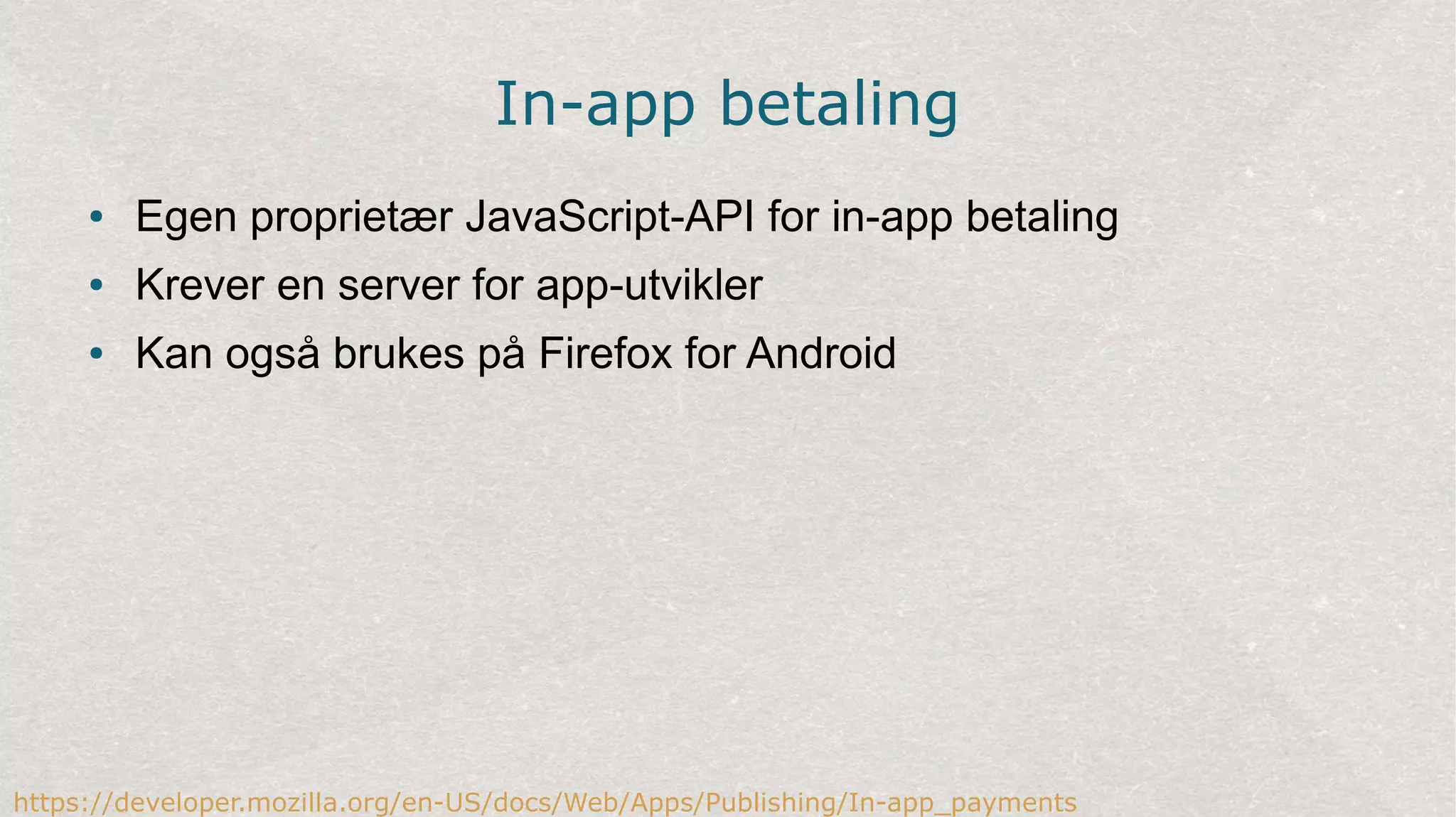 In-app betaling
● Egen proprietær JavaScript-API for in-app betaling
● Krever en server for app-utvikler
● Kan også brukes på Firefox for Android
https://developer.mozilla.org/en-US/docs/Web/Apps/Publishing/In-app_payments
 
