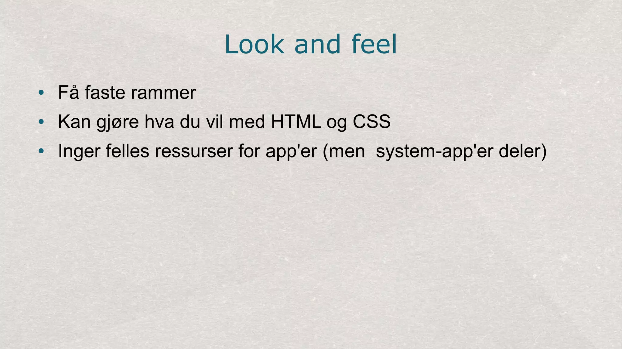 Look and feel
● Få faste rammer
● Kan gjøre hva du vil med HTML og CSS
● Inger felles ressurser for app'er (men system-app'er deler)
 