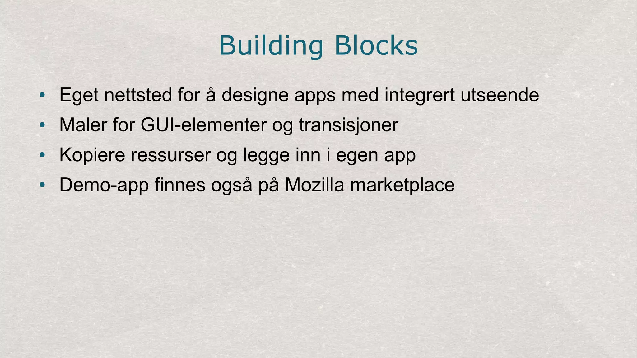 Building Blocks
● Eget nettsted for å designe apps med integrert utseende
● Maler for GUI-elementer og transisjoner
● Kopiere ressurser og legge inn i egen app
● Demo-app finnes også på Mozilla marketplace
 