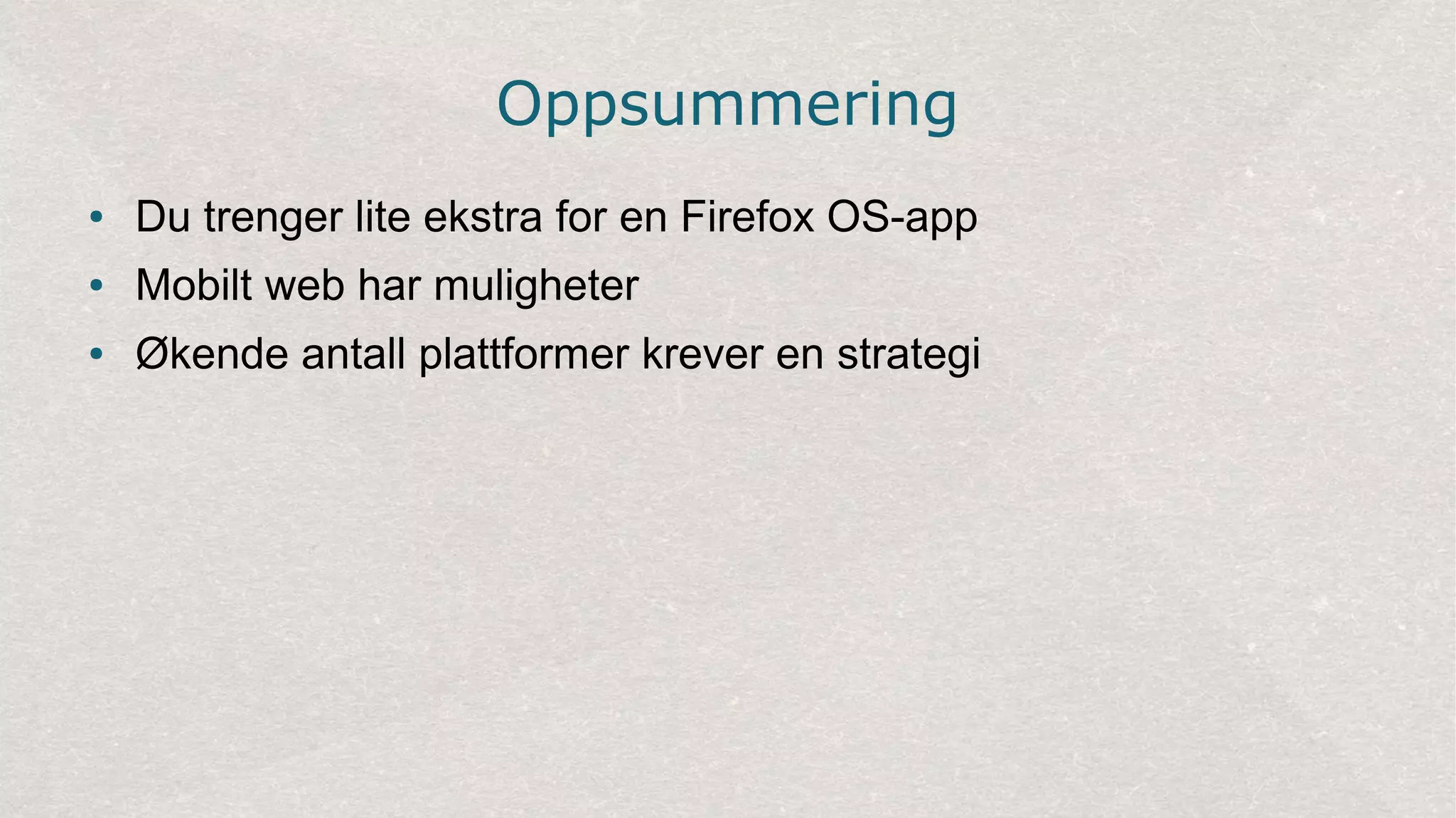 Oppsummering
● Du trenger lite ekstra for en Firefox OS-app
● Mobilt web har muligheter
● Økende antall plattformer krever en strategi
 