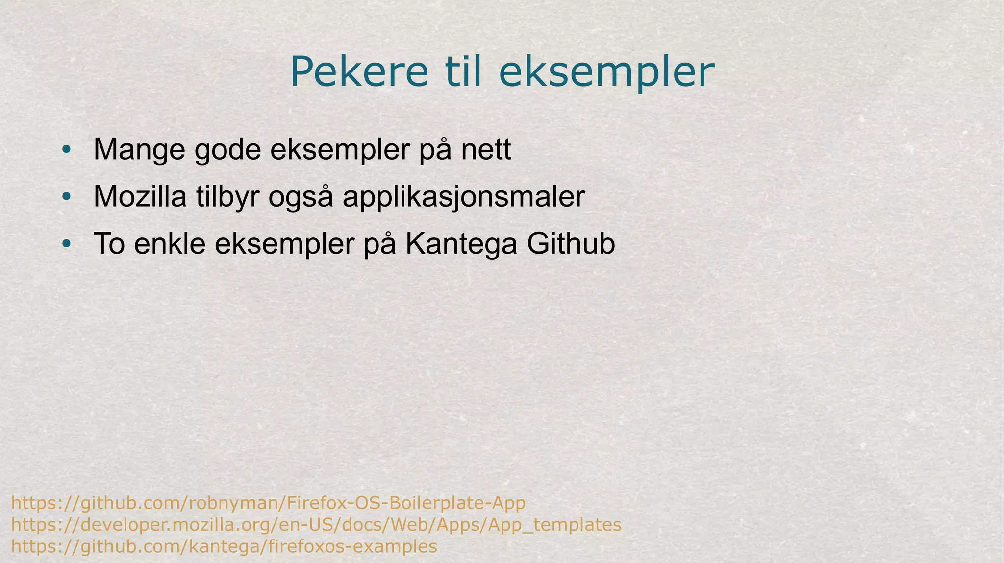 Pekere til eksempler
● Mange gode eksempler på nett
● Mozilla tilbyr også applikasjonsmaler
● To enkle eksempler på Kantega Github
https://github.com/robnyman/Firefox-OS-Boilerplate-App
https://developer.mozilla.org/en-US/docs/Web/Apps/App_templates
https://github.com/kantega/firefoxos-examples
 