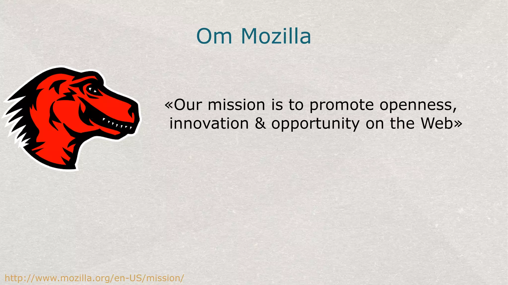 Om Mozilla
«Our mission is to promote openness,
innovation & opportunity on the Web»
http://www.mozilla.org/en-US/mission/
 