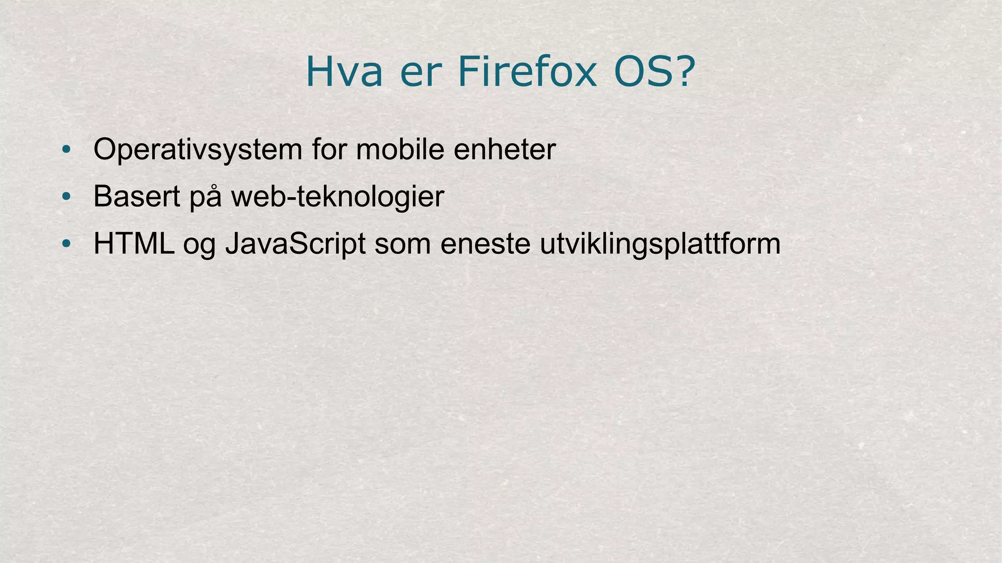 Hva er Firefox OS?
● Operativsystem for mobile enheter
● Basert på web-teknologier
● HTML og JavaScript som eneste utviklingsplattform
 