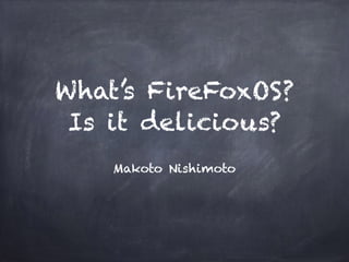 What’s FireFoxOS? 
Is it delicious? 
Makoto Nishimoto 
 