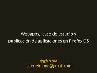 Webapps, caso de estudio y
publicación de aplicaciones en Firefox OS
@jgferreiro
jgferreiro.me@gmail.com
 