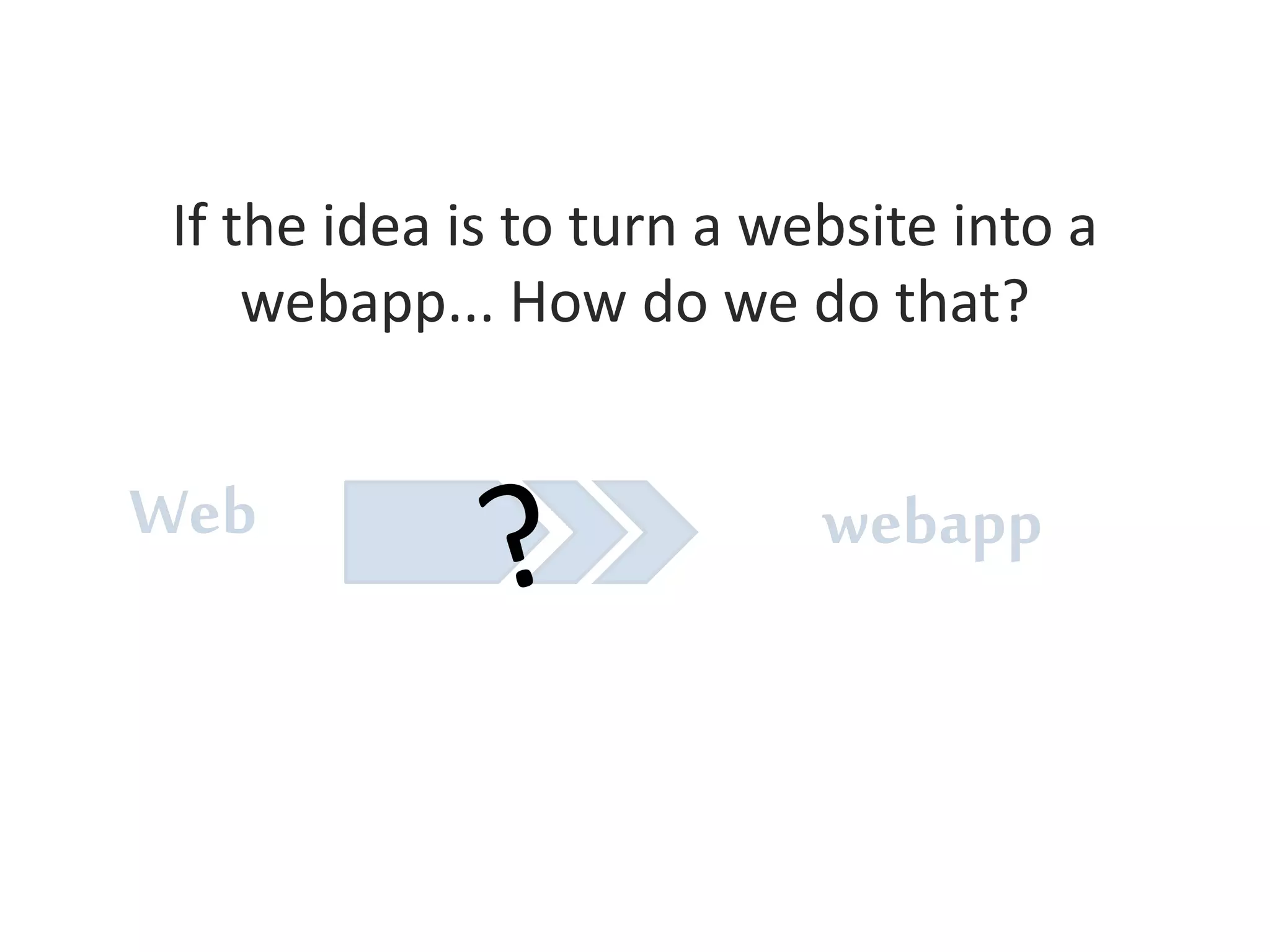 If the idea is to turn a website into a 
webapp... How do we do that? 
Web webapp 
 