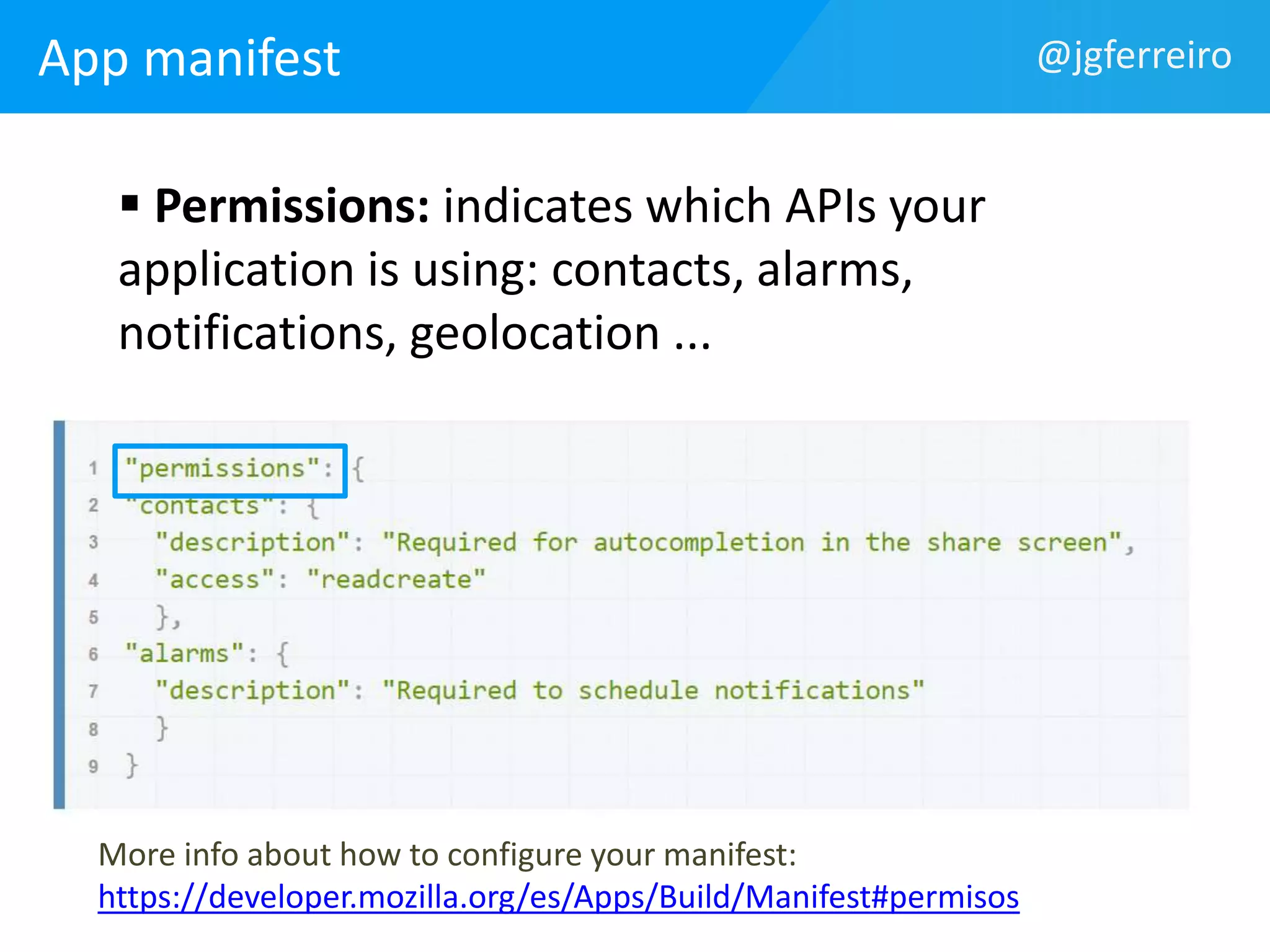 App manifest @jgferreiro 
 Permissions: indicates which APIs your 
application is using: contacts, alarms, 
notifications, geolocation ... 
More info about how to configure your manifest: 
https://developer.mozilla.org/es/Apps/Build/Manifest#permisos 
 