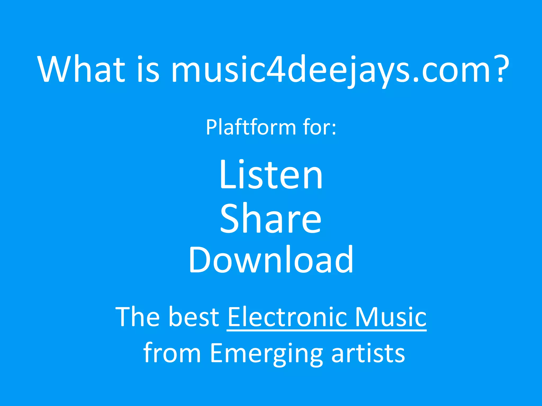 What is music4deejays.com? 
Plaftform for: 
Listen 
Share 
Download 
The best Electronic Music 
from Emerging artists 
 