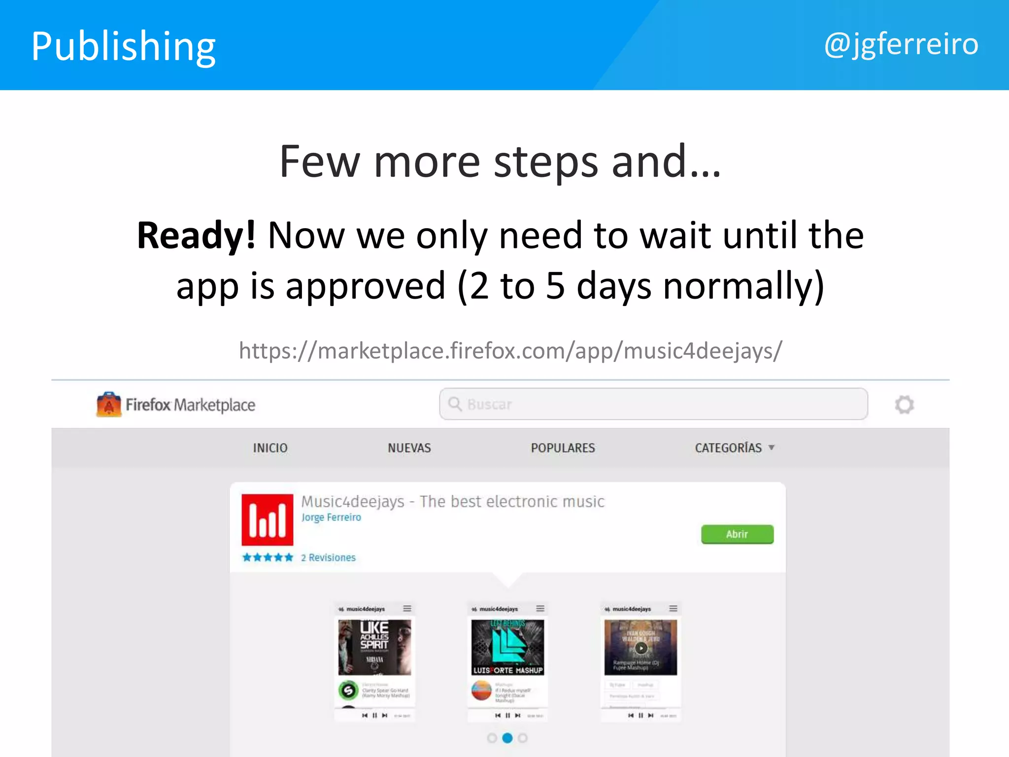 Publishing @jgferreiro 
Few more steps and… 
Ready! Now we only need to wait until the 
app is approved (2 to 5 days normally) 
https://marketplace.firefox.com/app/music4deejays/ 
 