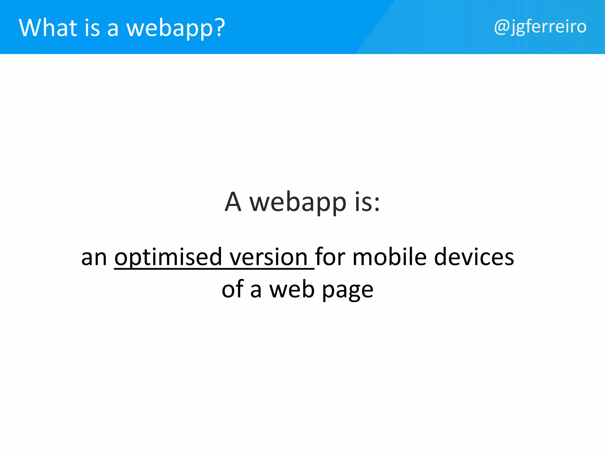 What is a webapp? @jgferreiro 
A webapp is: 
an optimised version for mobile devices 
of a web page 
 