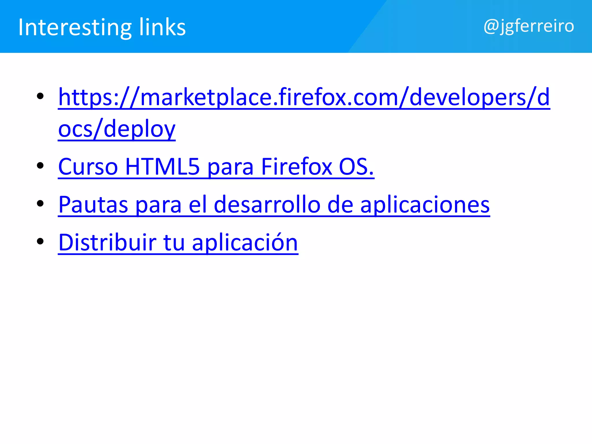 Interesting links @jgferreiro 
• https://marketplace.firefox.com/developers/d 
ocs/deploy 
• Curso HTML5 para Firefox OS. 
• Pautas para el desarrollo de aplicaciones 
• Distribuir tu aplicación 
 