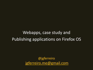 Webapps, case study and 
Publishing applications on Firefox OS 
@jgferreiro 
jgferreiro.me@gmail.com 
 