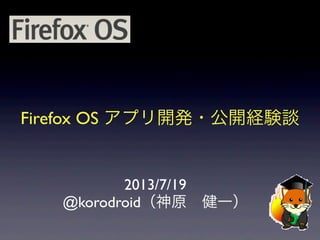 Firefox OS アプリ開発・公開経験談
2013/7/19
@korodroid（神原 健一）
 