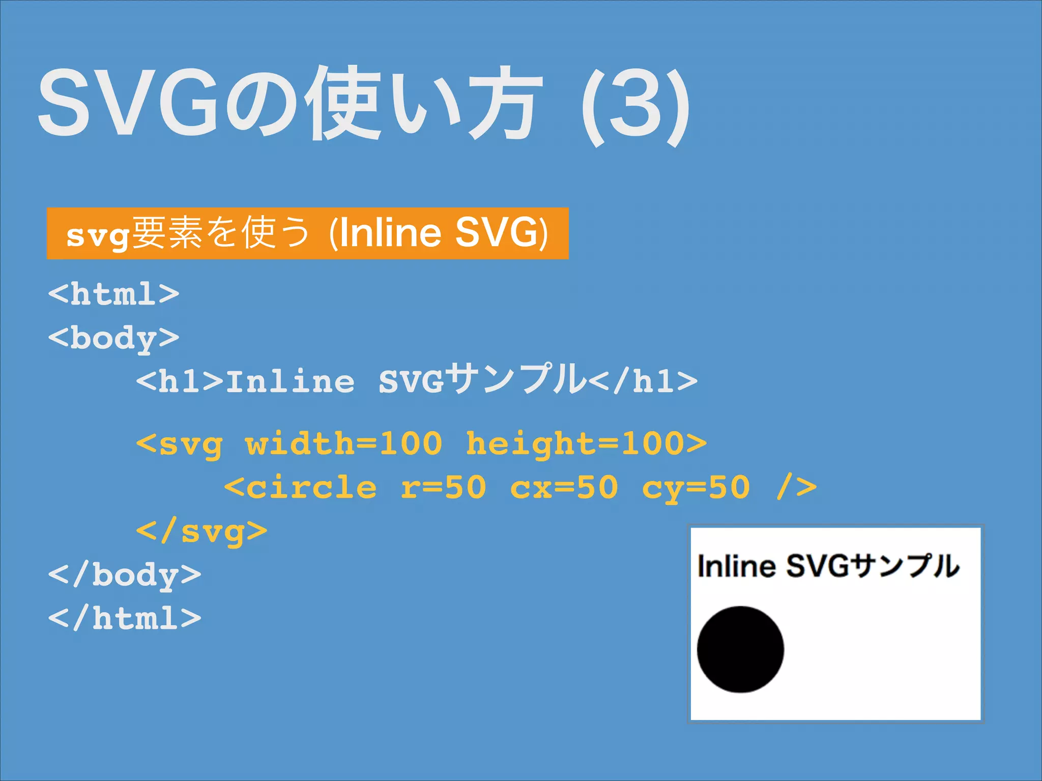 SVGの使い方 (3)
svg要素を使う (Inline SVG)
<html>!
<body>!
<h1>Inline SVGサンプル</h1>!
<svg width=100 height=100>!
<circle r=50 cx=50 cy=50 />!
</svg>!
</body>!
</html>

 
