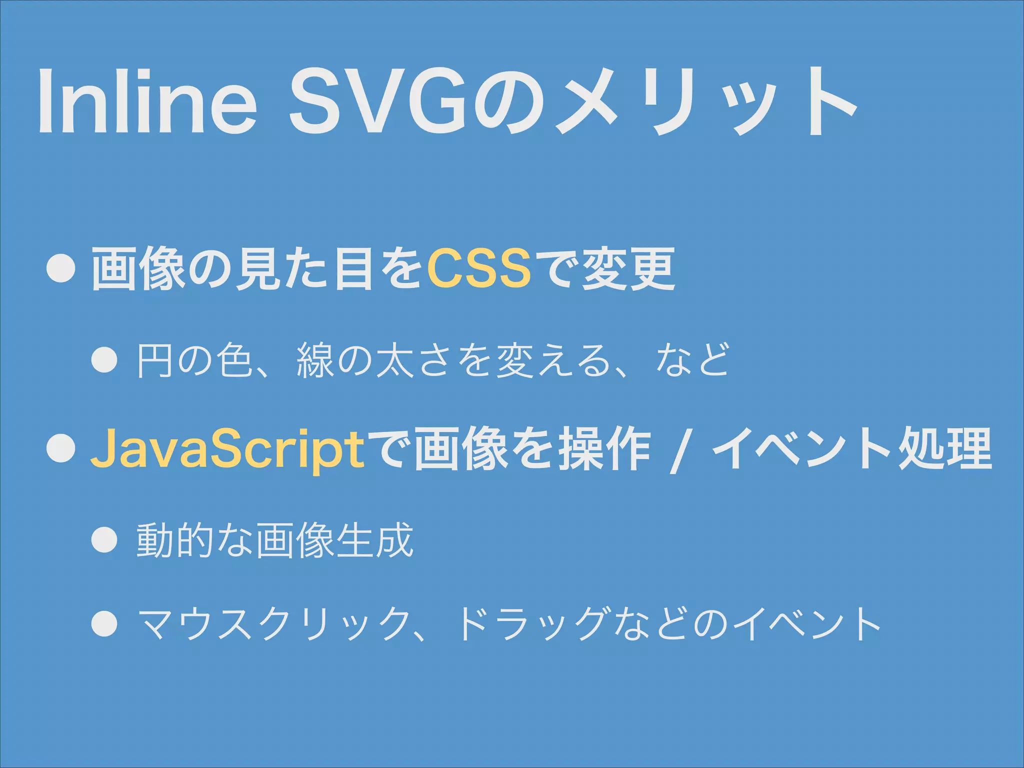 Inline SVGのメリット
●

画像の見た目をCSSで変更
● 円の色、線の太さを変える、など

●

JavaScriptで画像を操作 / イベント処理
● 動的な画像生成
● マウスクリック、ドラッグなどのイベント

 