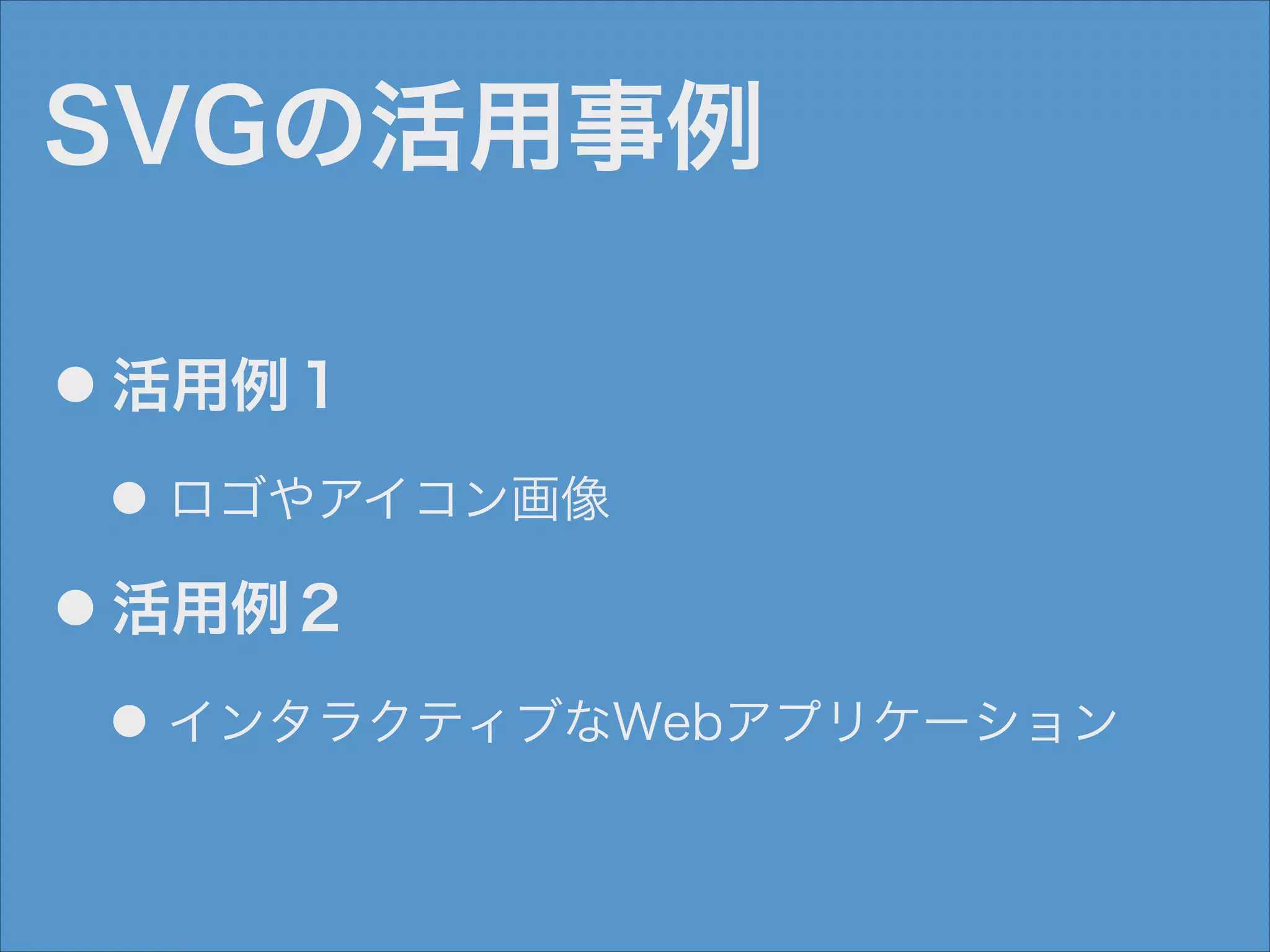 SVGの活用事例
●

活用例１
● ロゴやアイコン画像

●

活用例２
● インタラクティブなWebアプリケーション

 