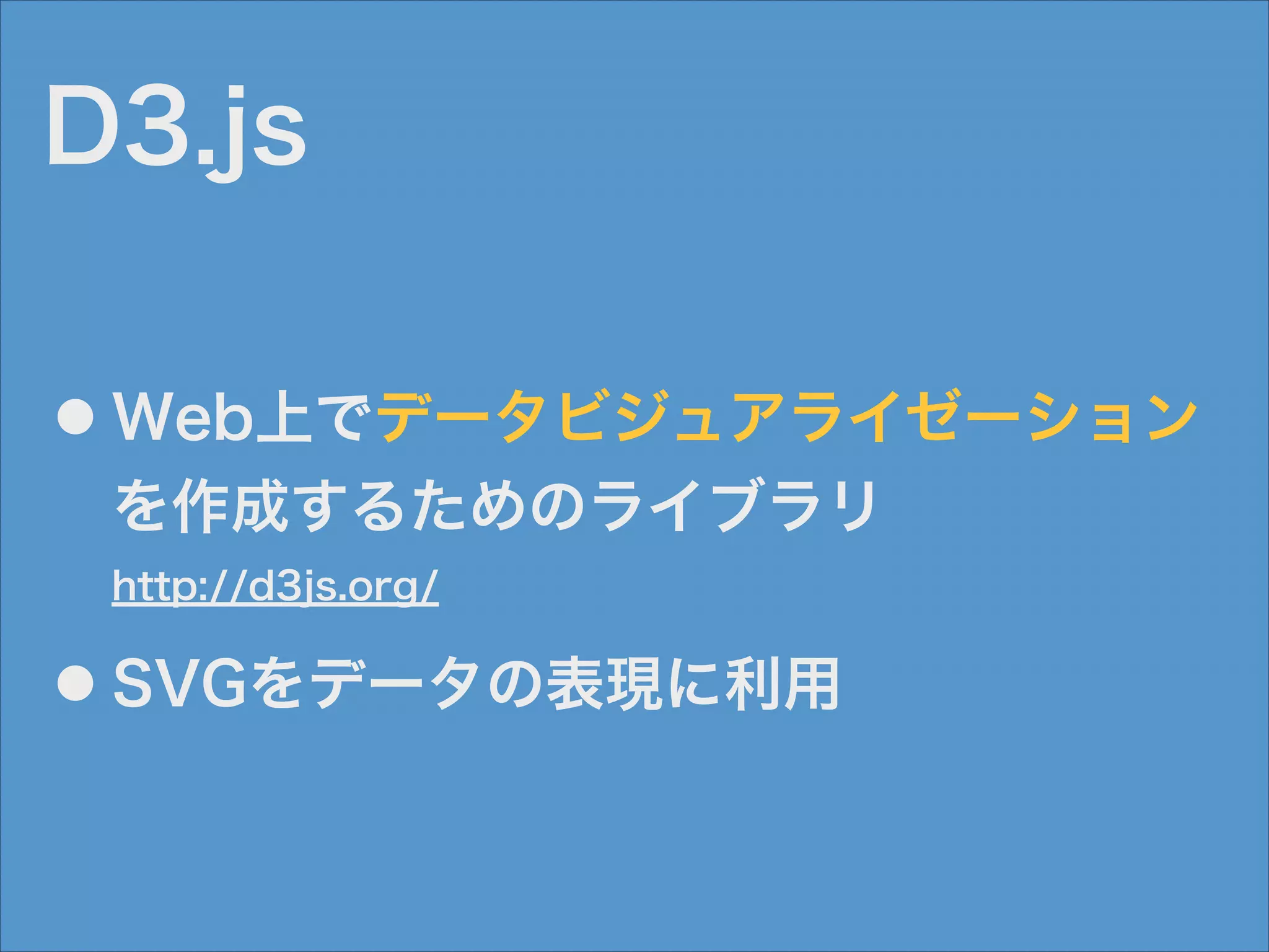 D3.js
●

Web上でデータビジュアライゼーション
を作成するためのライブラリ 
http://d3js.org/

●

SVGをデータの表現に利用

 
