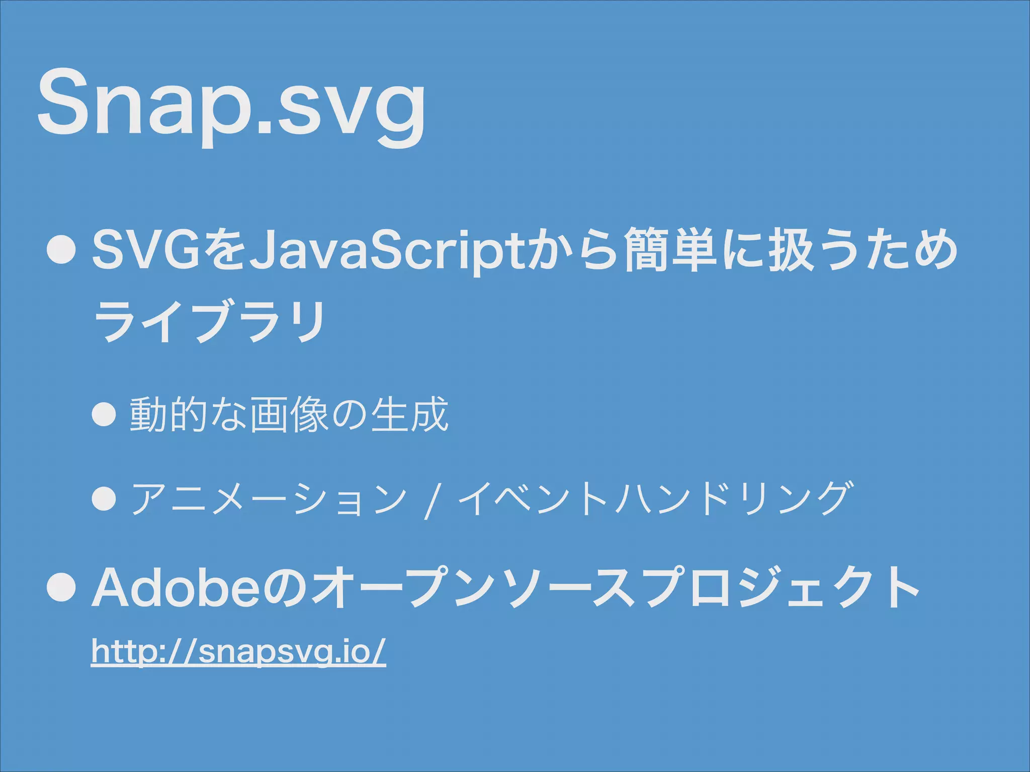 Snap.svg
●

SVGをJavaScriptから簡単に扱うため
ライブラリ
●
●

●

動的な画像の生成
アニメーション / イベントハンドリング

Adobeのオープンソースプロジェクト 
http://snapsvg.io/

 