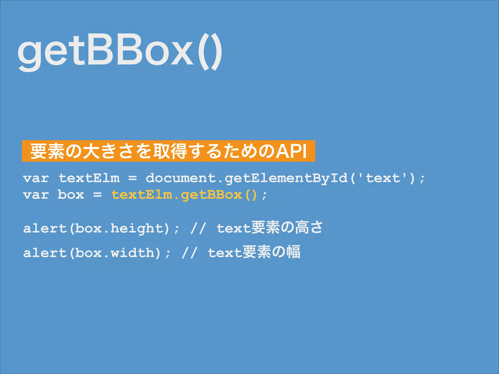 getBBox()
要素の大きさを取得するためのAPI
var textElm = document.getElementById('text');
var box = textElm.getBBox();
!

alert(box.height); // text要素の高さ
alert(box.width); // text要素の幅

 