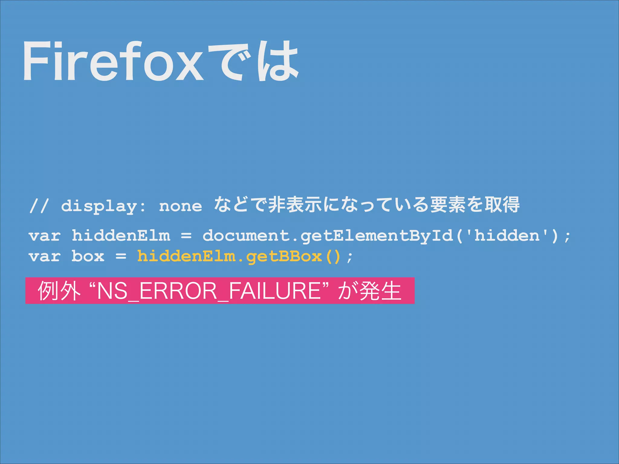 Firefoxでは
// display: none などで非表示になっている要素を取得
var hiddenElm = document.getElementById('hidden');
var box = hiddenElm.getBBox();
!

例外 NS_ERROR_FAILURE が発生

 