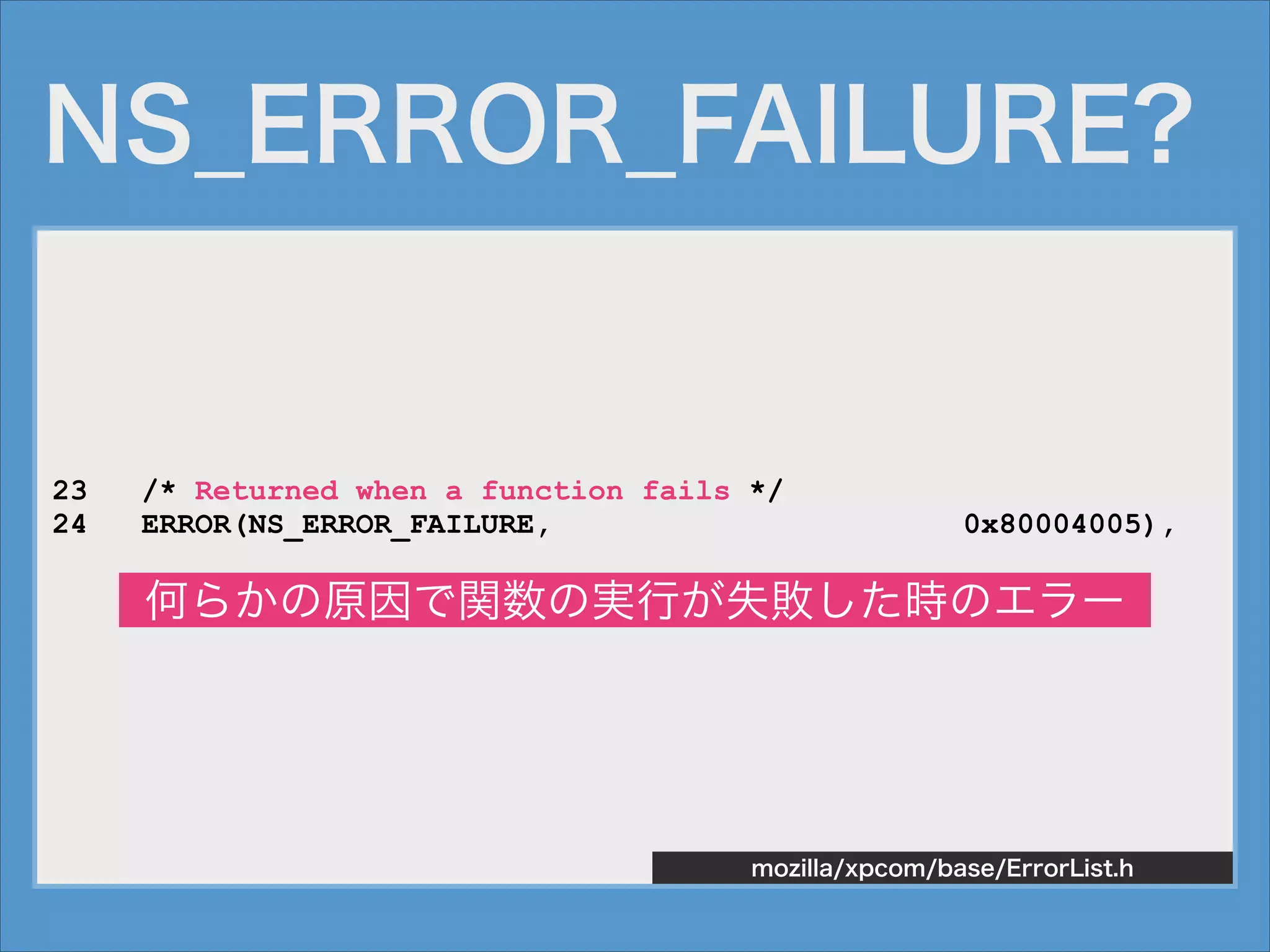 NS_ERROR_FAILURE?

23
24

/* Returned when a function fails */
ERROR(NS_ERROR_FAILURE,

0x80004005),

何らかの原因で関数の実行が失敗した時のエラー

mozilla/xpcom/base/ErrorList.h

 