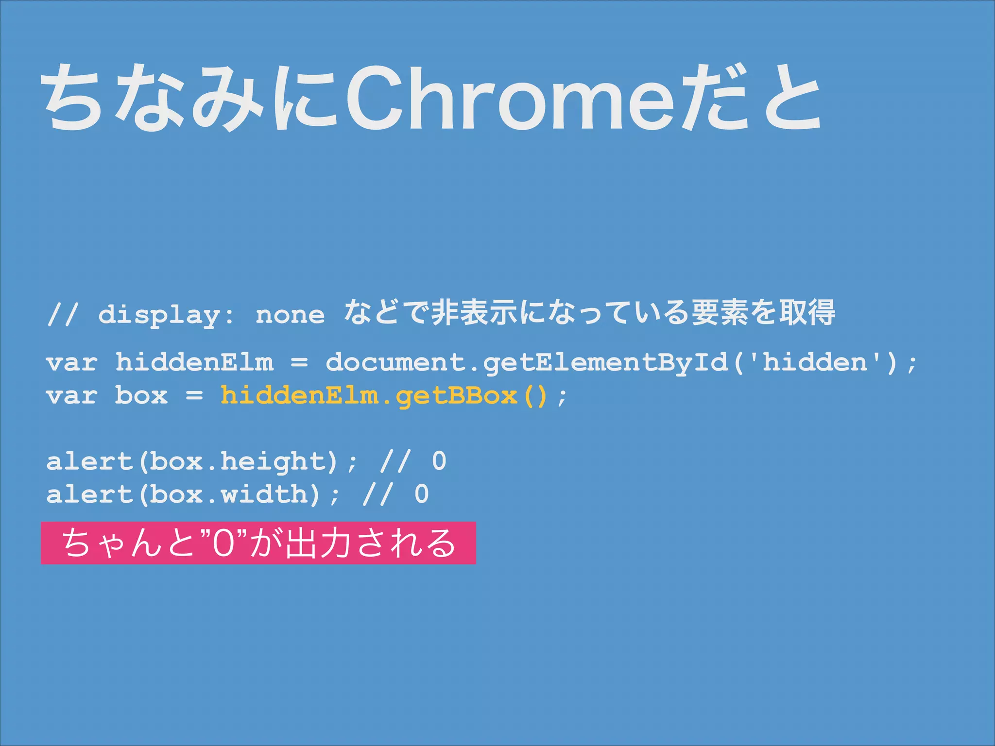 ちなみにChromeだと
// display: none などで非表示になっている要素を取得
var hiddenElm = document.getElementById('hidden');
var box = hiddenElm.getBBox();
!

alert(box.height); // 0
alert(box.width); // 0

ちゃんと 0 が出力される

 