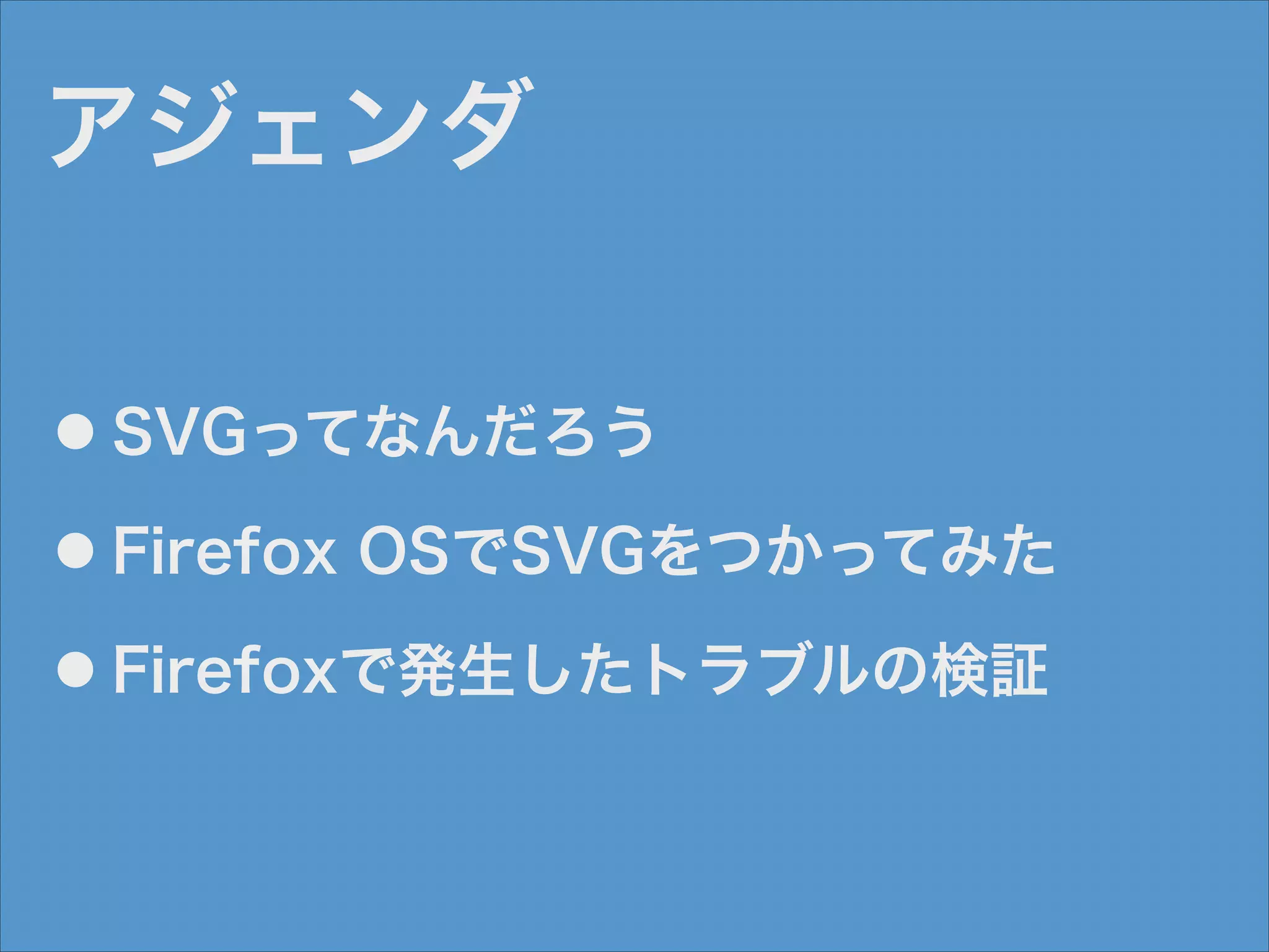 アジェンダ
●

SVGってなんだろう

●

Firefox OSでSVGをつかってみた

●

Firefoxで発生したトラブルの検証

 
