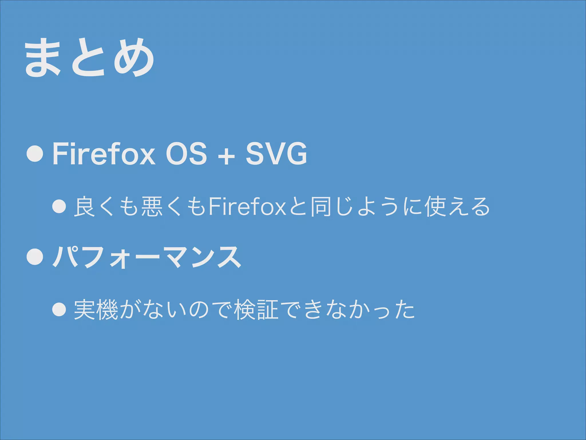 まとめ
●

Firefox OS + SVG
●

●

良くも悪くもFirefoxと同じように使える

パフォーマンス
●

実機がないので検証できなかった

 