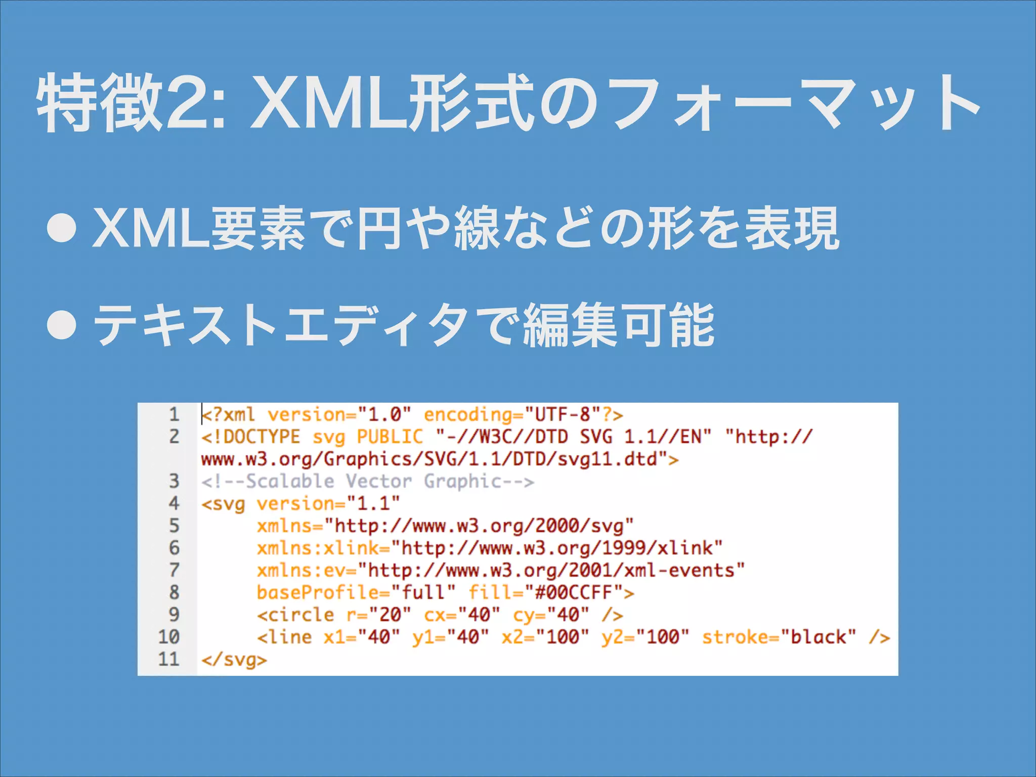 特徴2: XML形式のフォーマット
●

XML要素で円や線などの形を表現

●

テキストエディタで編集可能

 
