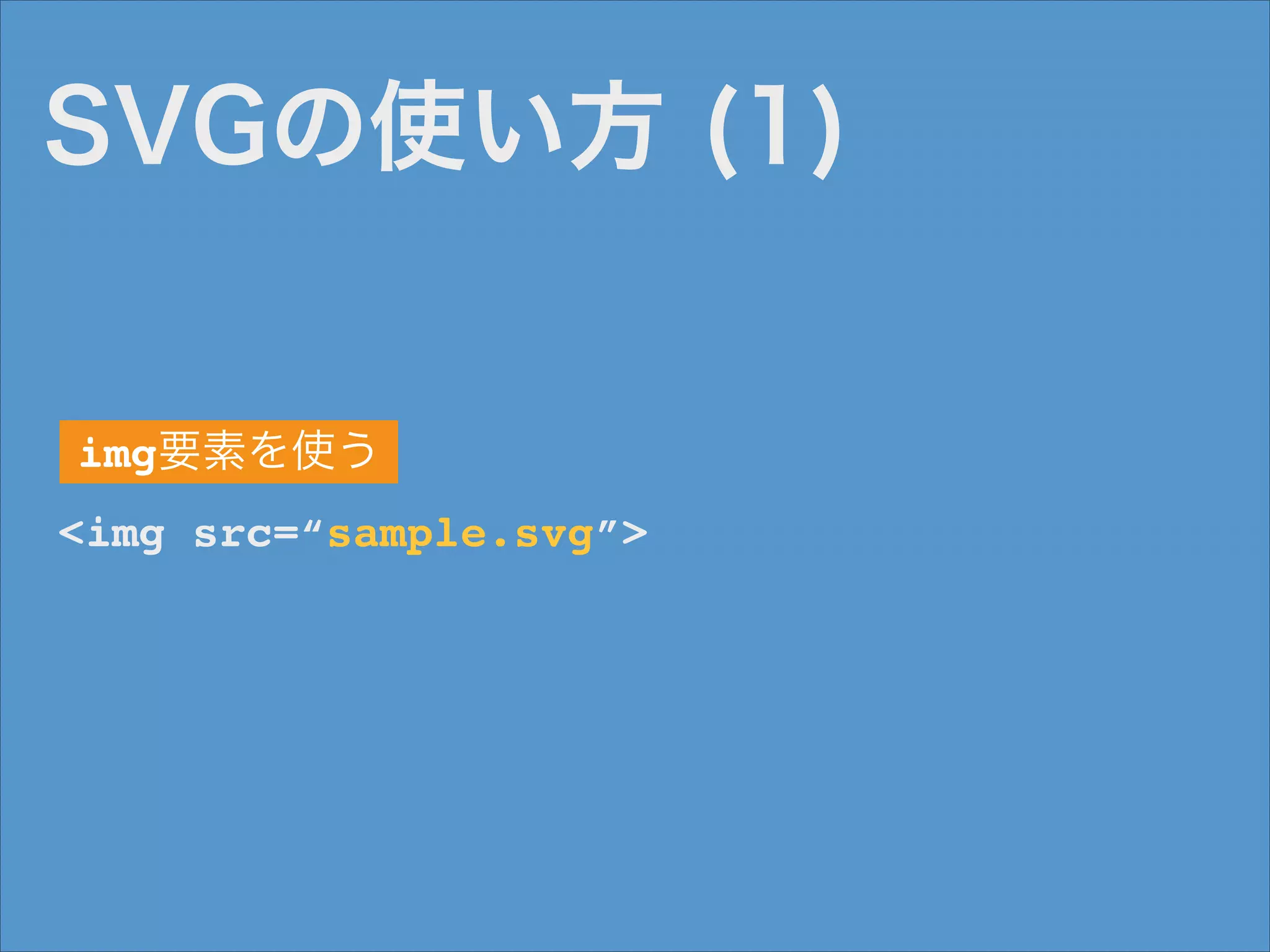 SVGの使い方 (1)

img要素を使う
<img src=“sample.svg”>

 
