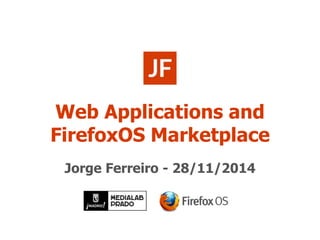 Web Applications and
FirefoxOS Marketplace
Jorge Ferreiro - 28/11/2014
 