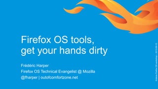Firefox OS tools,
get your hands dirty
Frédéric Harper
Firefox OS Technical Evangelist @ Mozilla
@fharper | outofcomfortzo...
