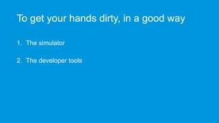 To get your hands dirty, in a good way
1. The simulator
2. The developer tools
 