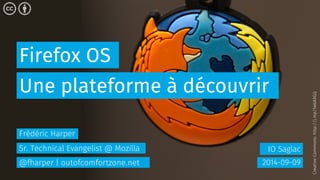 Firefox OS 
Une plateforme à découvrir 
IO Saglac 
2014-09-09 
Frédéric Harper 
Sr. Technical Evangelist @ Mozilla 
@fharper | outofcomfortzone.net 
Creative Commons: http://j.mp/1wbA9GQ 
 