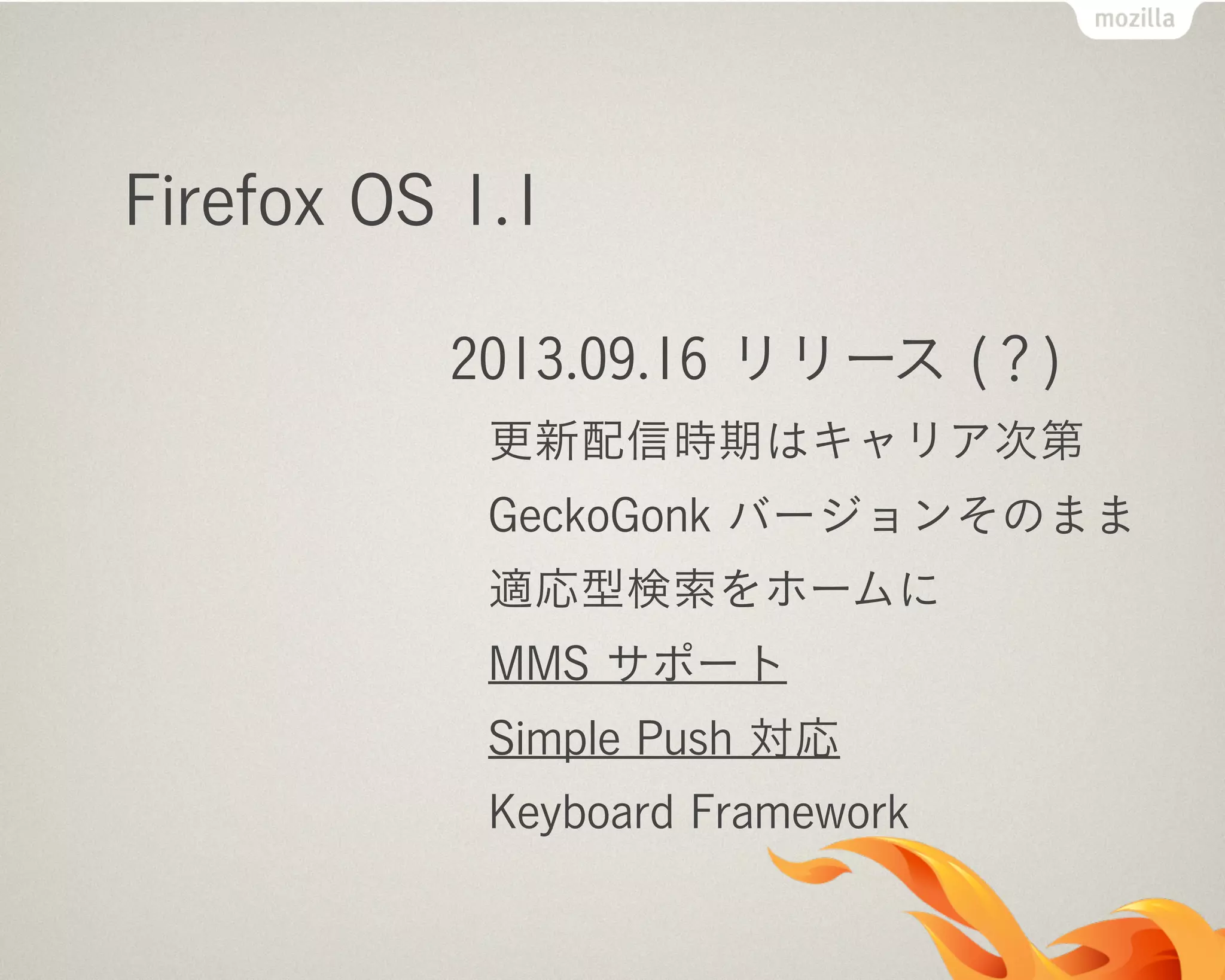 Firefox OS 1.1
2013.09.16 リリース (？)
更新配信時期はキャリア次第
GeckoGonk バージョンそのまま
適応型検索をホームに
MMS サポート
Simple Push 対応
Keyboard Framework
 