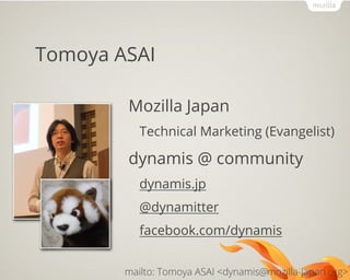 Tomoya ASAI
Mozilla Japan
Technical Marketing (Evangelist)
dynamis @ community
dynamis.jp
@dynamitter
facebook.com/dynamis
mailto: Tomoya ASAI <dynamis mozilla-japan.org>@
 