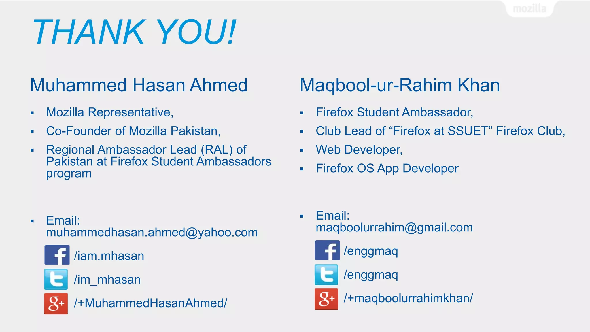 THANK YOU!
Muhammed Hasan Ahmed
 Mozilla Representative,
 Co-Founder of Mozilla Pakistan,
 Regional Ambassador Lead (RAL) of
Pakistan at Firefox Student Ambassadors
program
 Email:
muhammedhasan.ahmed@yahoo.com
/iam.mhasan
/im_mhasan
/+MuhammedHasanAhmed/
Maqbool-ur-Rahim Khan
 Firefox Student Ambassador,
 Club Lead of “Firefox at SSUET” Firefox Club,
 Web Developer,
 Firefox OS App Developer
 Email:
maqboolurrahim@gmail.com
/enggmaq
/enggmaq
/+maqboolurrahimkhan/
 