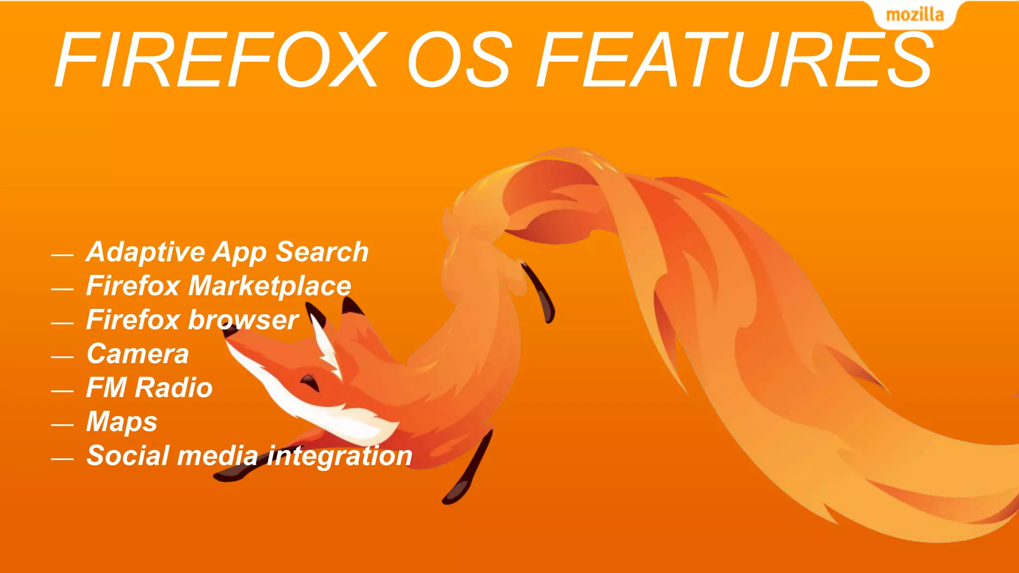 FIREFOX OS FEATURES
— Adaptive App Search
— Firefox Marketplace
— Firefox browser
— Camera
— FM Radio
— Maps
— Social media integration
 
